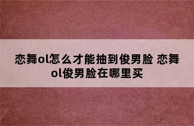 恋舞ol怎么才能抽到俊男脸 恋舞ol俊男脸在哪里买